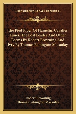 The Pied Piper of Hamelin, Cavalier Tunes, the Lost Leader and Other Poems by Robert Browning and Ivry by Thomas Babington Macaulay by Browning, Robert
