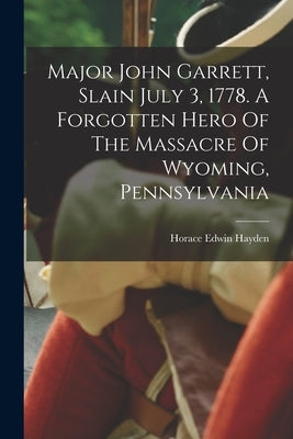 Major John Garrett, Slain July 3, 1778. A Forgotten Hero Of The Massacre Of Wyoming, Pennsylvania by Hayden, Horace Edwin