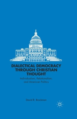 Dialectical Democracy Through Christian Thought: Individualism, Relationalism, and American Politics by Brockman, D.