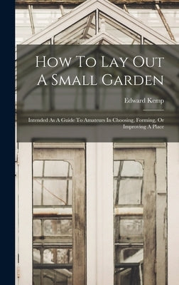 How To Lay Out A Small Garden: Intended As A Guide To Amateurs In Choosing, Forming, Or Improving A Place by Kemp, Edward