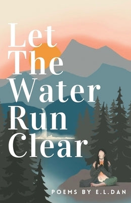 Let The Water Run Clear: Poems On Coming Home to Yourself by Dan, E. L.