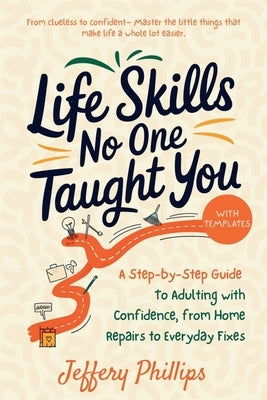 Life Skills No One Taught You: A Step-by-Step Guide to Adulting with Confidence, from Home Repairs to Everyday Fixes by Phillips, Jeffery