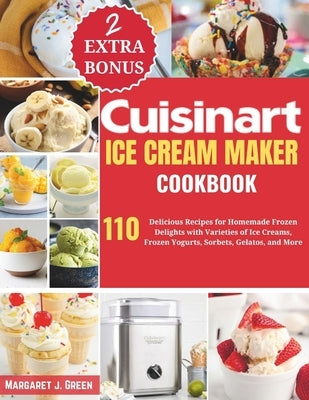 Cuisinart Ice Cream Maker Cookbook: 110 Delicious Recipes for Homemade Frozen Delights with Varieties of Ice Creams, Yogurts, Sorbets, Gelatos, and Mo by J. Green, Margaret