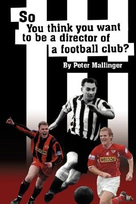 So You Think You Want to Be a Director of a Football Club: A View from Inside the Boardrooms at Newcastle United and Kettering Town by Mallinger, Peter