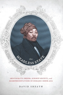 The Headless State: Aristocratic Orders, Kinship Society, & Misrepresentations of Nomadic Inner Asia by Sneath, David