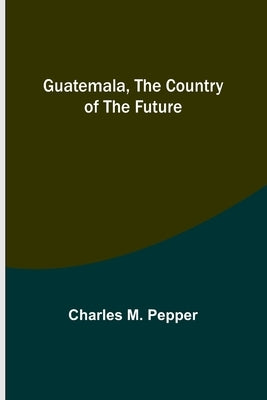 Guatemala, the country of the future by M. Pepper, Charles
