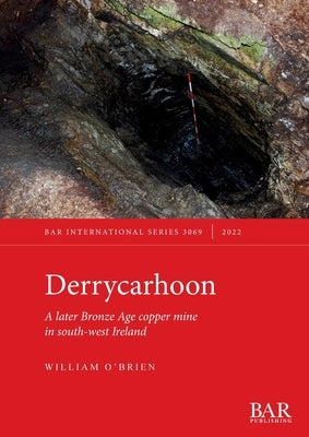Derrycarhoon: A later Bronze Age copper mine in south-west Ireland by O'Brien, William