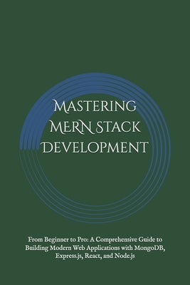 Mastering MERN Stack Development: From Beginner to Pro: A Comprehensive Guide to Building Modern Web Applications with MongoDB, Express.js, React, and by Meghwal, Chirag