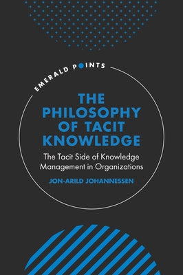 The Philosophy of Tacit Knowledge: The Tacit Side of Knowledge Management in Organizations by Johannessen, Jon-Arild