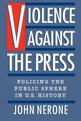 Violence Against the Press: Policing the Public Sphere in U.S. History by Nerone, John