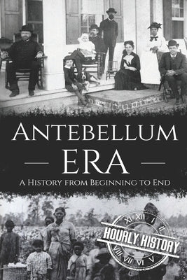 Antebellum Era: A History from Beginning to End by History, Hourly
