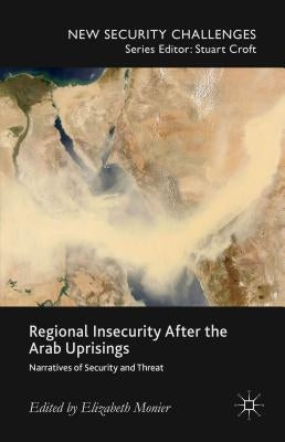 Regional Insecurity After the Arab Uprisings: Narratives of Security and Threat by Monier, E.
