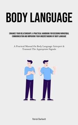 Body Language: Enhance Your Relationships: A Practical Handbook For Decoding Nonverbal Communication And Improving Your Understanding by Eberhardt, Patrick