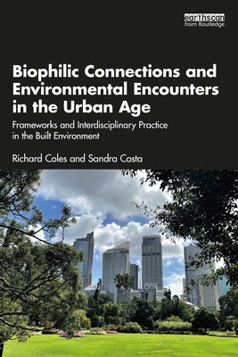 Biophilic Connections and Environmental Encounters in the Urban Age: Frameworks and Interdisciplinary Practice in the Built Environment by Coles, Richard