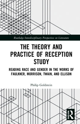 The Theory and Practice of Reception Study: Reading Race and Gender in Twain, Faulkner, Ellison, and Morrison by Goldstein, Philip