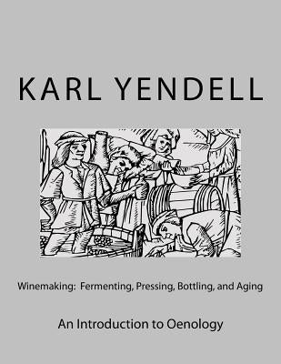 Winemaking: Fermenting, Pressing, Bottling, and Aging: An Introduction to Oenology by Yendell, Karl
