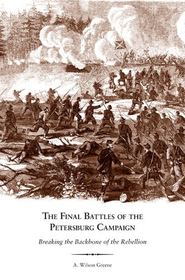 The Final Battles of the Petersburg Campaign: Breaking the Backbone of the Rebellion by Greene, A. Wilson