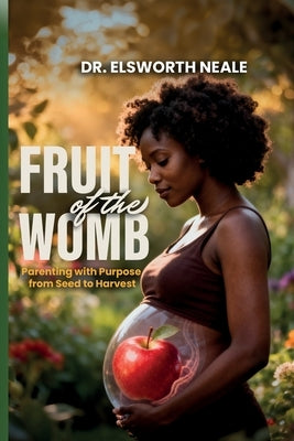Fruit of the Womb: Parenting with Purpose from Seed to Harvest by Neale, Elsworth