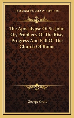 The Apocalypse Of St. John Or, Prophecy Of The Rise, Progress And Fall Of The Church Of Rome by Croly, George