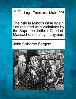 The Rule in Minot's Case Again: As Restated with Variations by the Supreme Judicial Court of Massachusetts / By a Layman. by Sargent, John Osborne