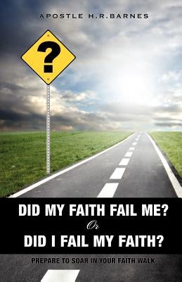 Did My Faith Fail Me or Did I Fail My Faith by Barnes, Apostle H. R.
