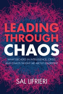 Leading Through Chaos: What Decades in Intelligence, Crisis and Chaos Taught Me About Leadership by Lifrieri, Sal