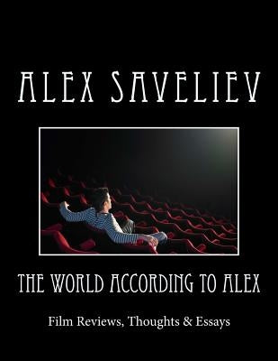 The World According to Alex: Film Reviews, Thoughts & Essays by Saveliev, Alex