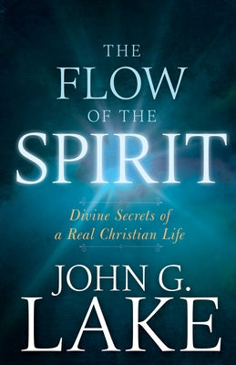 The Flow of the Spirit: Divine Secrets of a Real Christian Life by Lake, John G.
