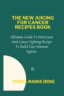 The New Juicing for Cancer Recipes Book: Ultimate Guide To Nutritious And Cancer Fighting Recipes To Build Your Immune System. by Marks (Rdn), Donna