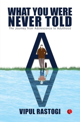 What You Were Never Told: The Journey from Adolescence to Adulthood by Rastogi, Vipul