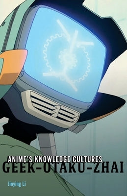 Anime's Knowledge Cultures: Geek, Otaku, Zhai by Li, Jinying