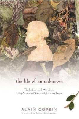 The Life of an Unknown: The Rediscovered World of a Clog Maker in Nineteenth-Century France by Corbin, Alain