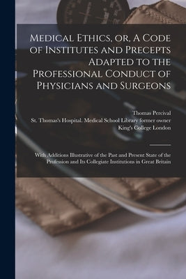 Medical Ethics, or, A Code of Institutes and Precepts Adapted to the Professional Conduct of Physicians and Surgeons [electronic Resource]: With Addit by Percival, Thomas 1740-1804