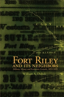 Fort Riley and Its Neighbors: Military Money and Economic Growth, 1853-1895 by Dobak, William A.