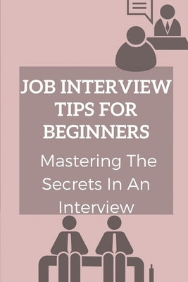 Job Interview Tips For Beginners: Mastering The Secrets In An Interview: How To Prepare To Interview by Lemelle, Fannie