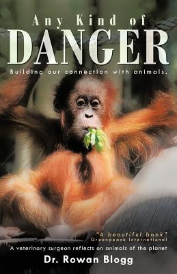 Any Kind of Danger: Building Our Connection with Animals. a Veterinary Surgeon Reflects on Animals of the Planet by Blogg, Rowan