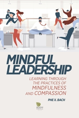 Mindful Leadership: Learning Through the Practices of Mindfulness and Compassion by Bach, Phe X.