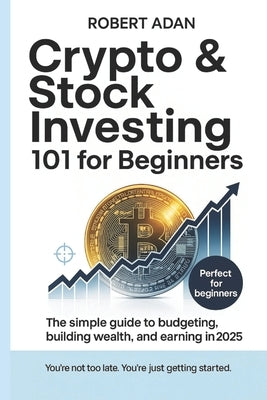 Crypto & Stock Investing 101 for Beginners: The Simple Guide to Budgeting, Building Wealth, and Earning in 2025 by Adan, Robert