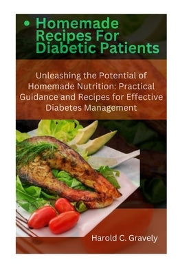 Homemade Recipes for Diabetic Patients: Unleashing the Potential of Homemade Nutrition: Practical Guidance and Recipes for Effective Diabetes Manageme by Gravely, Harold C.