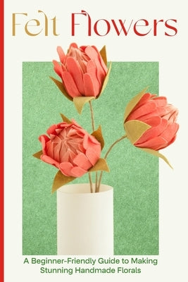 Felt Flowers: A Beginner-Friendly Guide to Making Stunning Handmade Florals by Li, George