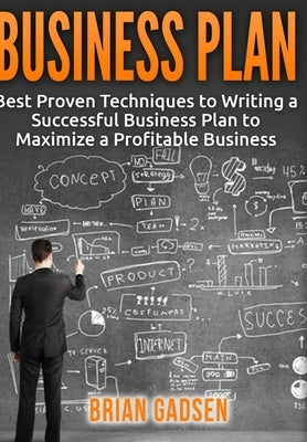 Business Plan: Best Proven Techniques to Writing a Successful Business Plan to Maximize a Profitable Business by Gadsen, Brian