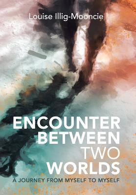 Encounter Between Two Worlds: A Journey from Myself to Myself by Illig-Mooncie, Louise