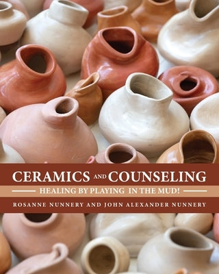 Ceramics and Counseling: Healing by Playing in the Mud! by Nunnery, Rosanne