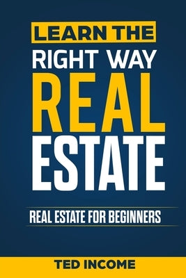 Learn the Right Way Real Estate: Real Estate For Beginners by Income, Ted