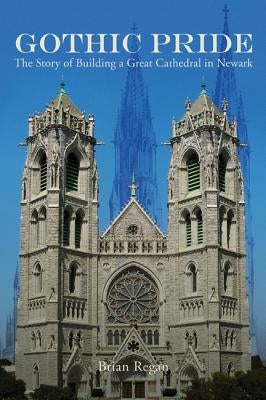 Gothic Pride: The Story of Building a Great Cathedral in Newark by Regan, Brian
