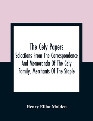 The Cely Papers: Selections From The Correspondence And Memoranda Of The Cely Family, Merchants Of The Staple by Elliot Malden, Henry
