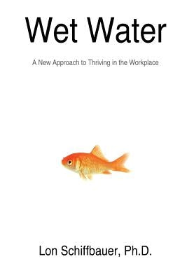 Wet Water: A New Approach to Thriving in the Workplace by Schiffbauer, Lon W.