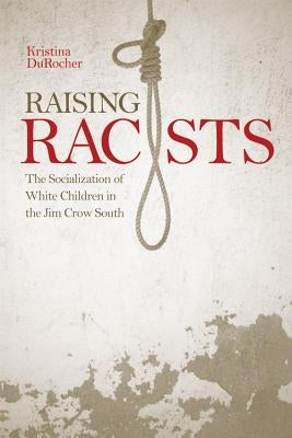 Raising Racists: The Socialization of White Children in the Jim Crow South by Durocher, Kristina