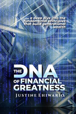 The DNA Of Financial Greatness: A deep dive into the Fundamental Principles That Build Generational Wealth. by Ehiwario, Justine
