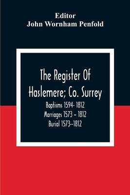 The Register Of Haslemere; Co. Surrey. Baptisms 1594- 1812 Marriages 1573 - 1812 Burial 1573--1812 by Wornham Penfold, John